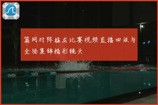 篮网对阵猛龙比赛视频直播回放与全场集锦精彩镜头