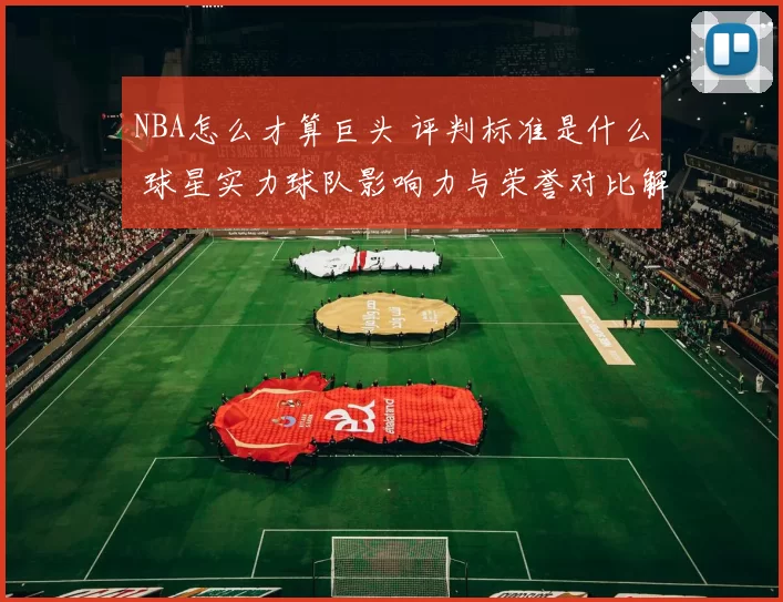 NBA怎么才算巨头 评判标准是什么 球星实力球队影响力与荣誉对比解析