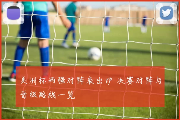 美洲杯两强对阵表出炉 决赛对阵与晋级路线一览