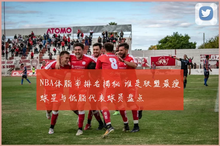 NBA体脂率排名揭秘 谁是联盟最瘦球星与低脂代表球员盘点