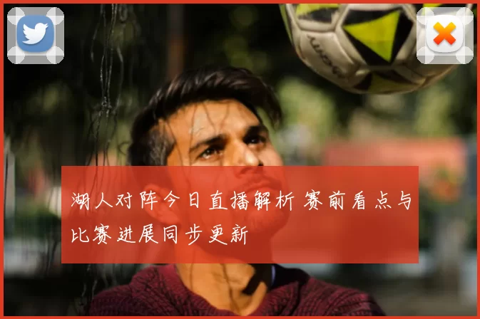 湖人对阵今日直播解析 赛前看点与比赛进展同步更新