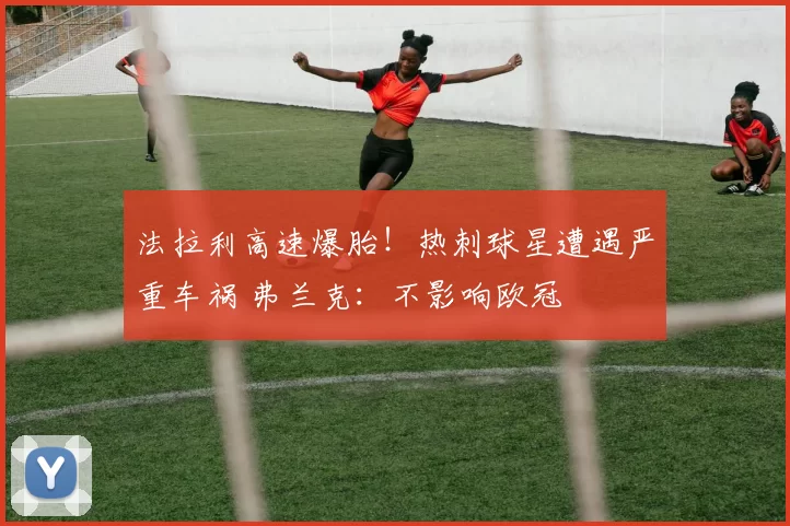 法拉利高速爆胎!热刺球星遭遇严重车祸 弗兰克:不影响欧冠