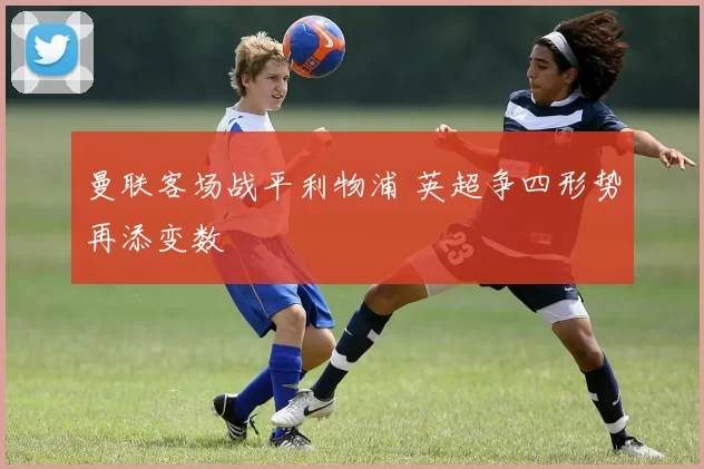 曼联客场战平利物浦 英超争四形势再添变数