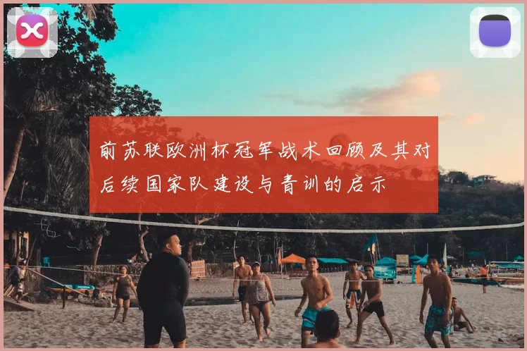 前苏联欧洲杯冠军战术回顾及其对后续国家队建设与青训的启示