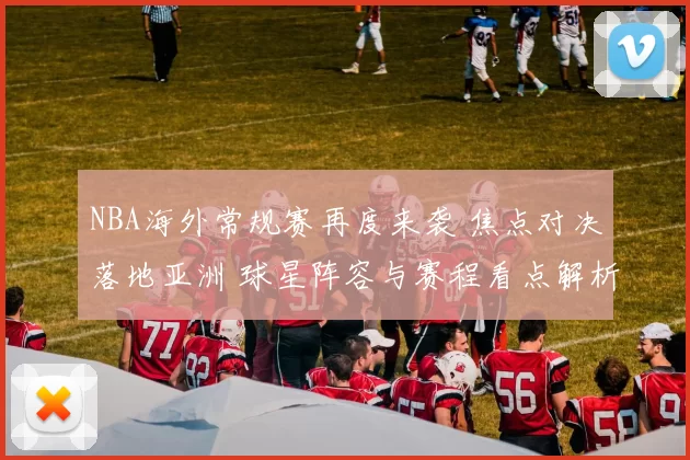 NBA海外常规赛再度来袭 焦点对决落地亚洲 球星阵容与赛程看点解析