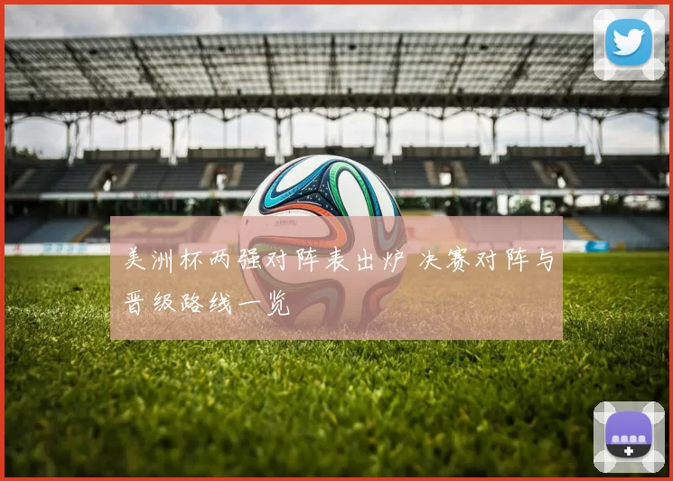 美洲杯两强对阵表出炉 决赛对阵与晋级路线一览