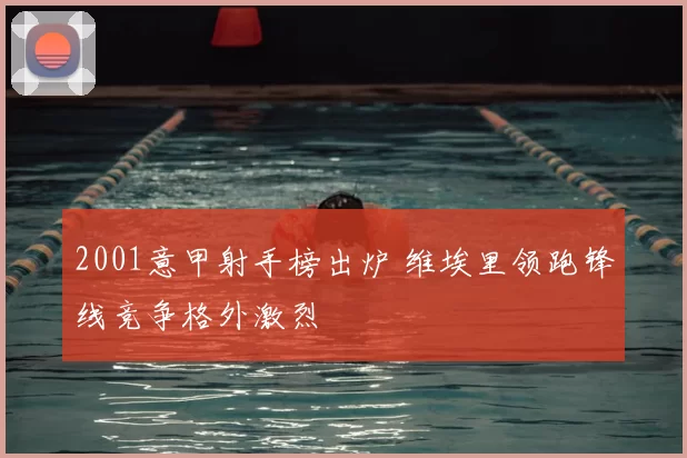 2001意甲射手榜出炉 维埃里领跑锋线竞争格外激烈