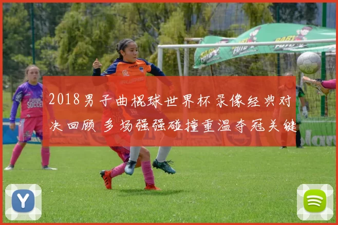 2018男子曲棍球世界杯录像经典对决回顾 多场强强碰撞重温夺冠关键战