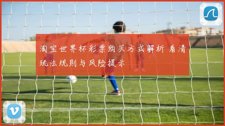 淘宝世界杯彩票购买方式解析 看清玩法规则与风险提示