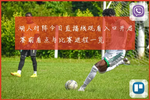 湖人对阵今日直播线观看入口开启 赛前看点与比赛进程一览