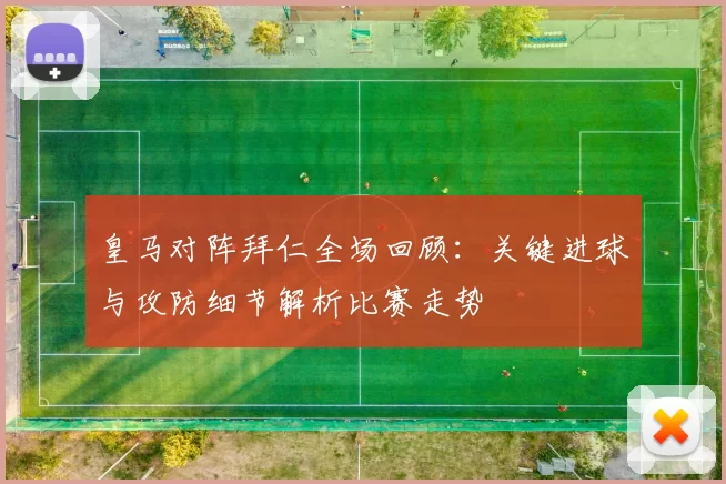 皇马对阵拜仁全场回顾：关键进球与攻防细节解析比赛走势