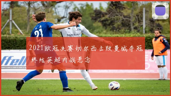 2021欧冠决赛切尔西击败曼城夺冠 终结英超内战悬念