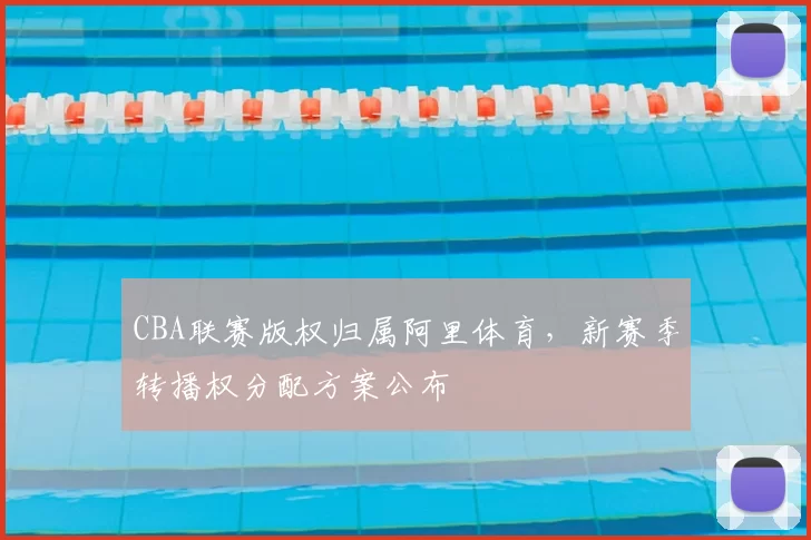 CBA联赛版权归属阿里体育,新赛季转播权分配方案公布
