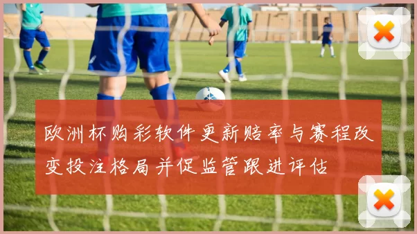 欧洲杯购彩软件更新赔率与赛程改变投注格局并促监管跟进评估
