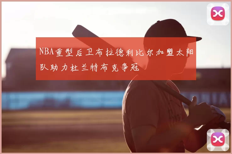 NBA重型后卫布拉德利比尔加盟太阳队助力杜兰特布克争冠
