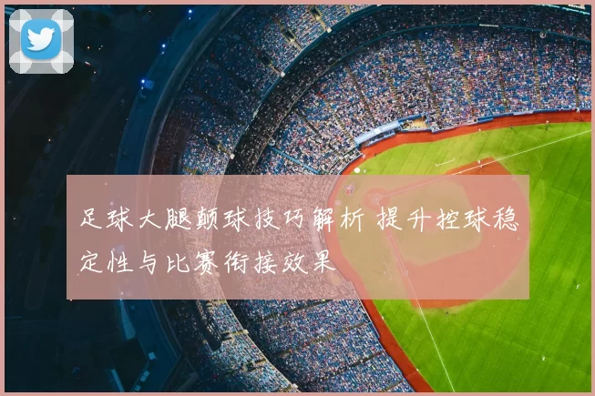 足球大腿颠球技巧解析 提升控球稳定性与比赛衔接效果