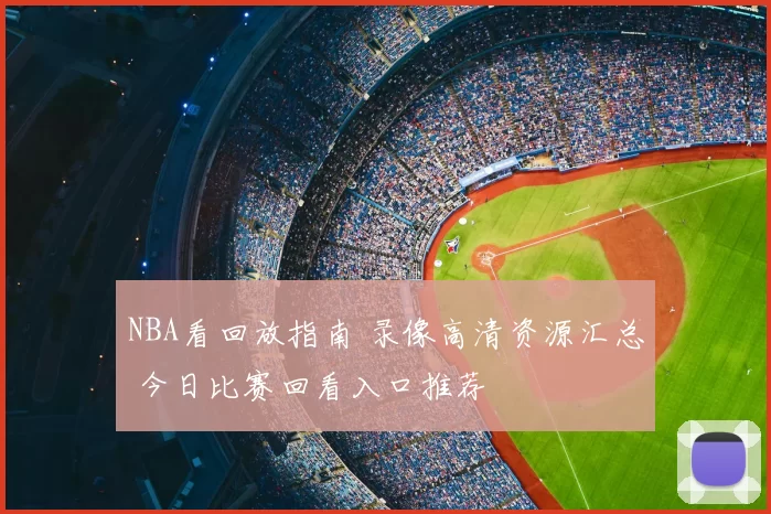 NBA看回放指南 录像高清资源汇总 今日比赛回看入口推荐