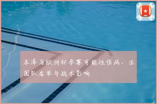本泽马欧洲杯参赛可能性伤病、法国队名单与战术影响