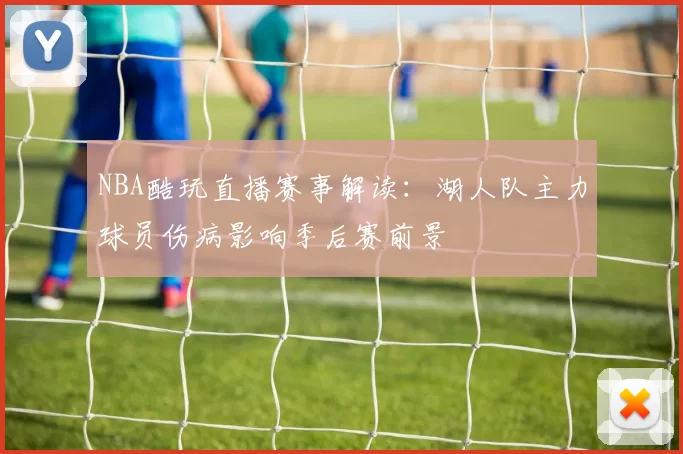 NBA酷玩直播赛事解读：湖人队主力球员伤病影响季后赛前景