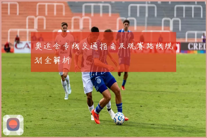 奥运会专线交通指南及观赛路线规划全解析