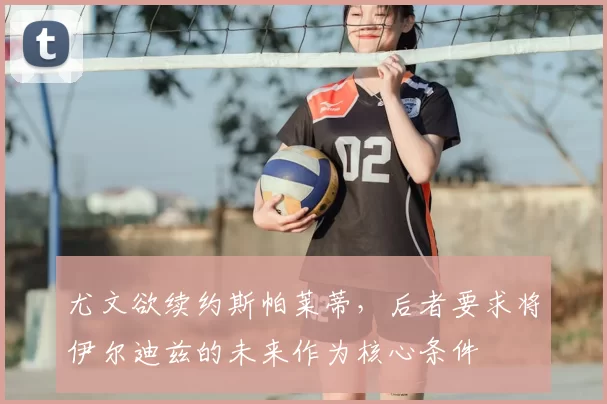 尤文欲续约斯帕莱蒂，后者要求将伊尔迪兹的未来作为核心条件