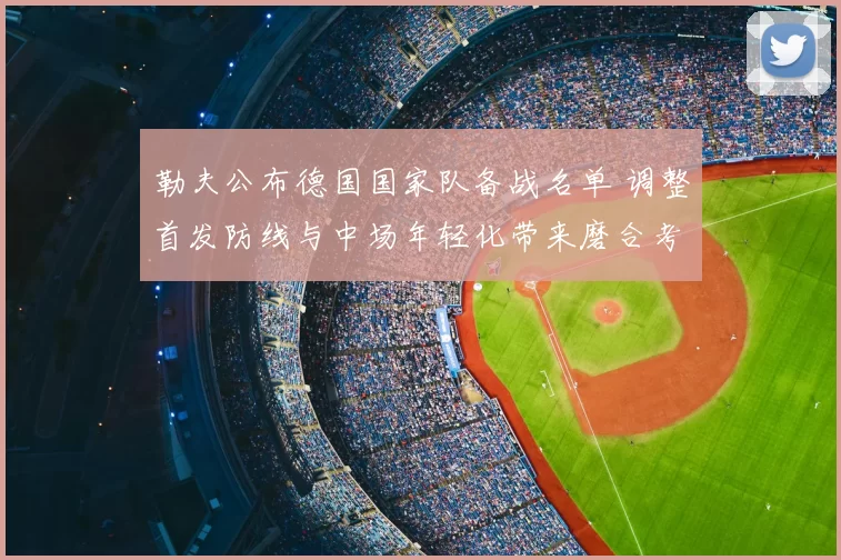 勒夫公布德国国家队备战名单 调整首发防线与中场年轻化带来磨合考验