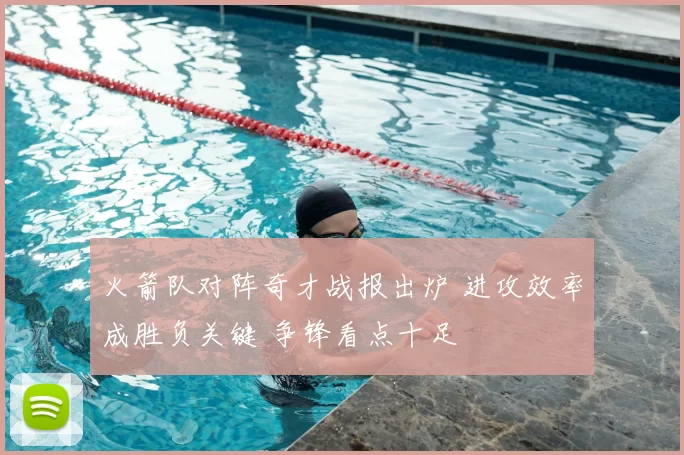 火箭队对阵奇才战报出炉 进攻效率成胜负关键 争锋看点十足