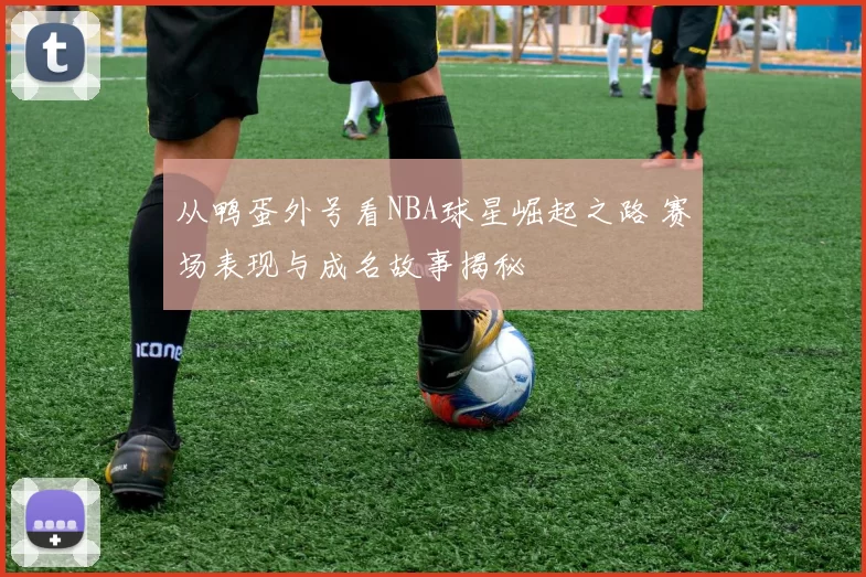 从鸭蛋外号看NBA球星崛起之路 赛场表现与成名故事揭秘