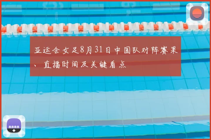 亚运会女足8月31日中国队对阵赛果、直播时间及关键看点
