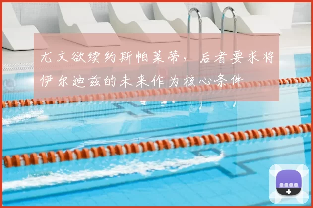 尤文欲续约斯帕莱蒂，后者要求将伊尔迪兹的未来作为核心条件