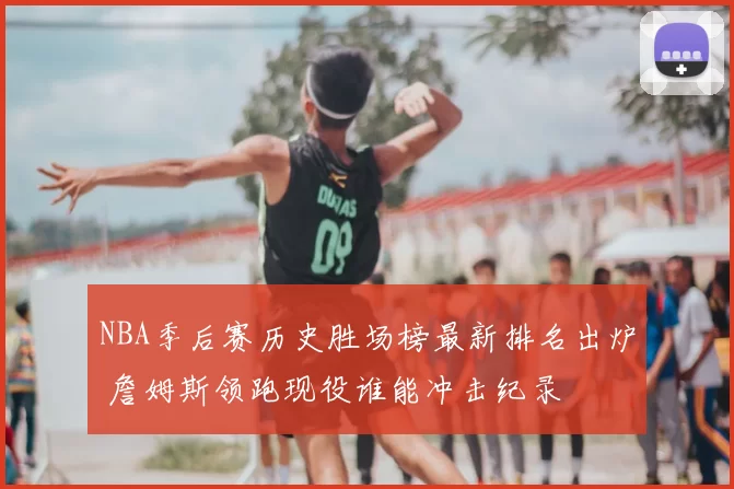 NBA季后赛历史胜场榜最新排名出炉 詹姆斯领跑现役谁能冲击纪录