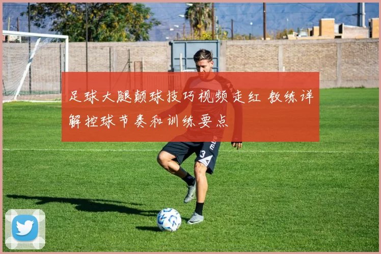 足球大腿颠球技巧视频走红 教练详解控球节奏和训练要点