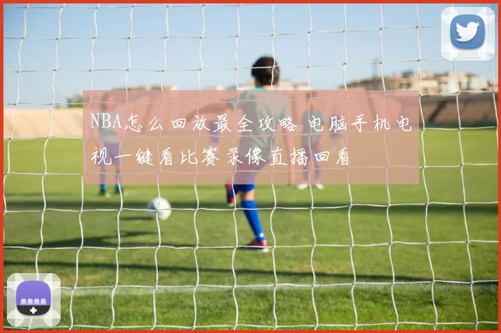 NBA怎么回放最全攻略 电脑手机电视一键看比赛录像直播回看