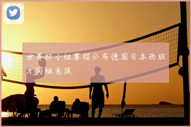 世界杯小组赛程公布德国日本西班牙同组竞技