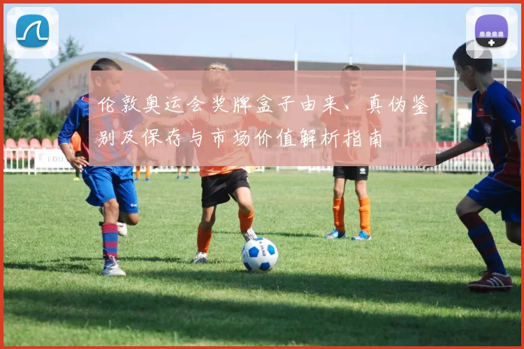 伦敦奥运会奖牌盒子由来、真伪鉴别及保存与市场价值解析指南