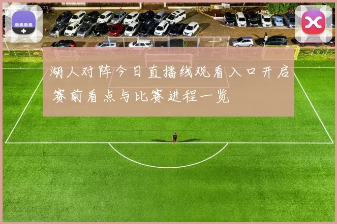 湖人对阵今日直播线观看入口开启 赛前看点与比赛进程一览