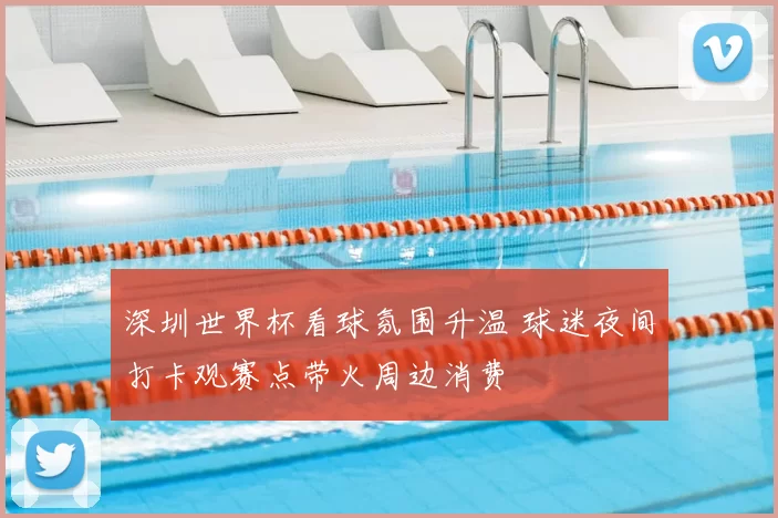 深圳世界杯看球氛围升温 球迷夜间打卡观赛点带火周边消费