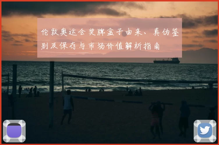 伦敦奥运会奖牌盒子由来、真伪鉴别及保存与市场价值解析指南