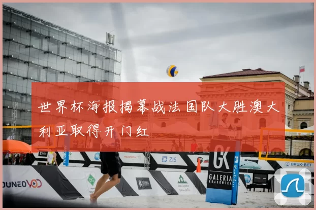 世界杯海报揭幕战法国队大胜澳大利亚取得开门红