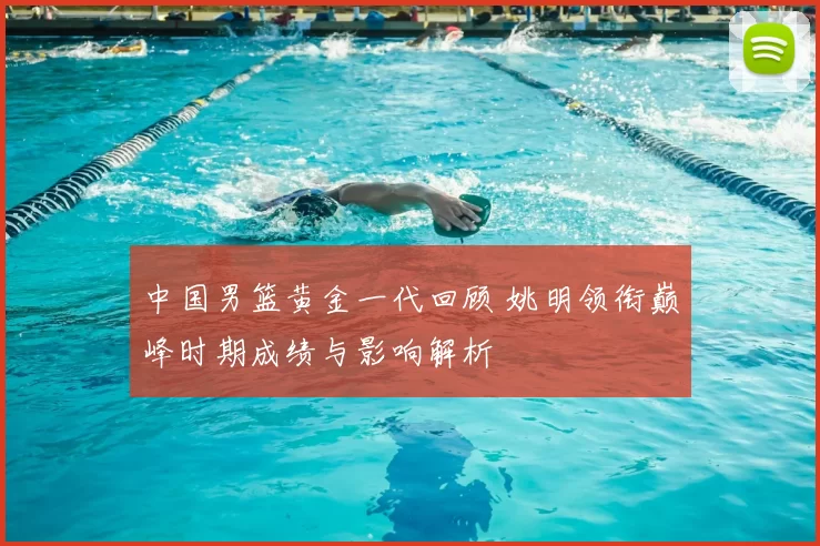 中国男篮黄金一代回顾 姚明领衔巅峰时期成绩与影响解析