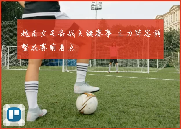 越南女足备战关键赛事 主力阵容调整成赛前看点