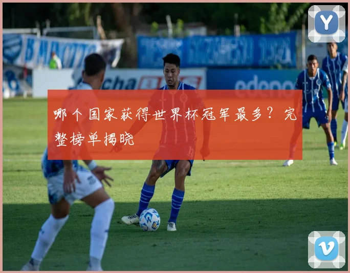 哪个国家获得世界杯冠军最多？完整榜单揭晓