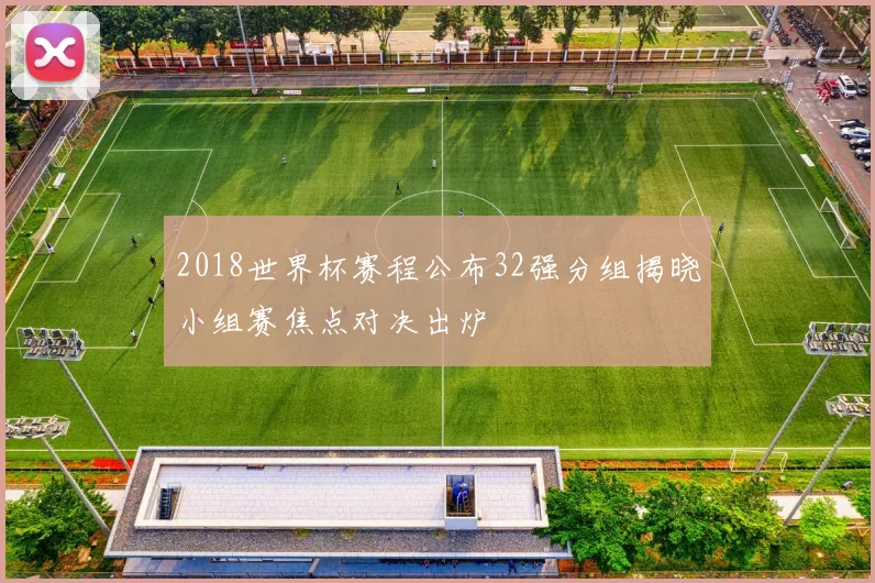 2018世界杯赛程公布32强分组揭晓小组赛焦点对决出炉