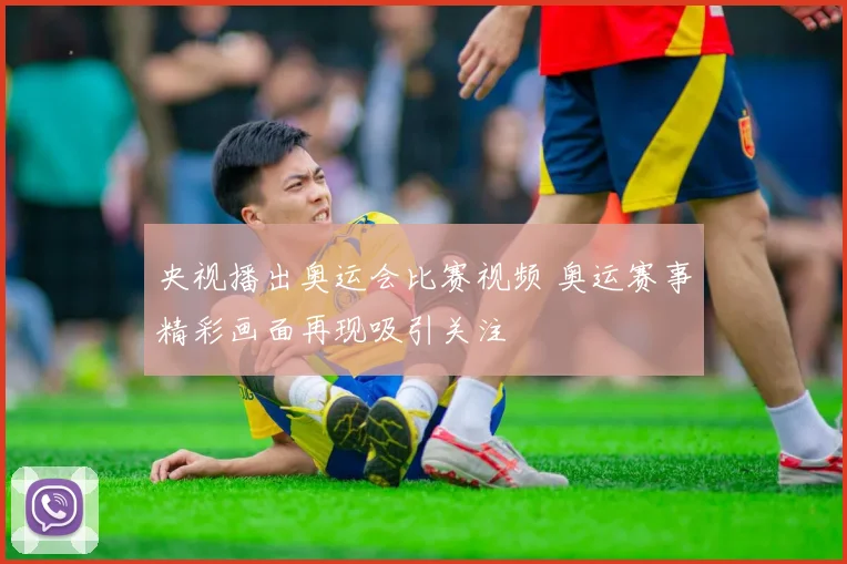 央视播出奥运会比赛视频 奥运赛事精彩画面再现吸引关注