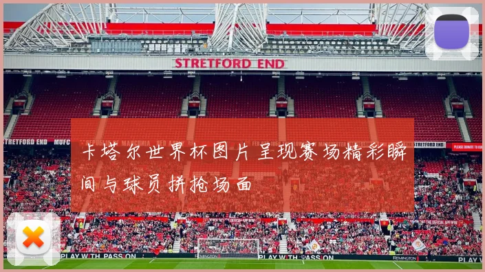 卡塔尔世界杯图片呈现赛场精彩瞬间与球员拼抢场面