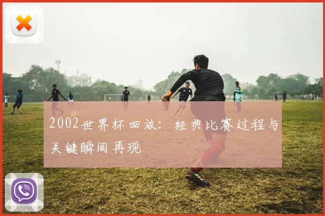 2002世界杯回放：经典比赛过程与关键瞬间再现